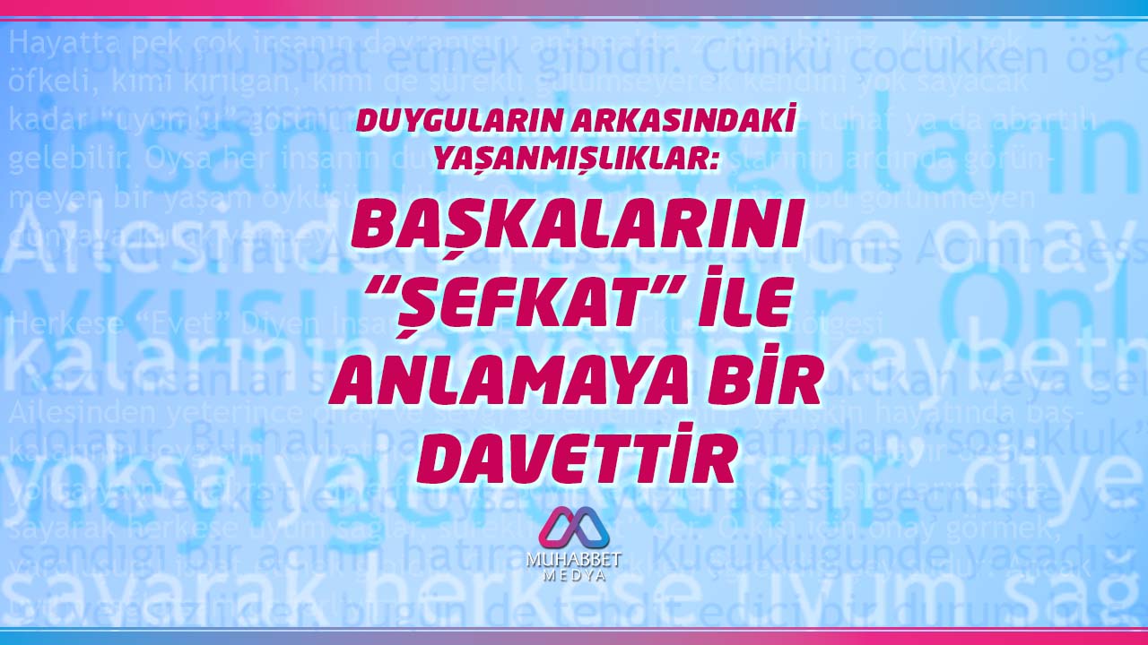 Duyguların Arkasındaki Yaşanmışlıklar: Başkalarını “Şefkat” ile Anlamaya Bir Davettir